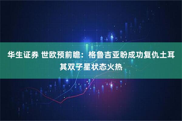 华生证券 世欧预前瞻：格鲁吉亚盼成功复仇土耳其双子星状态火热