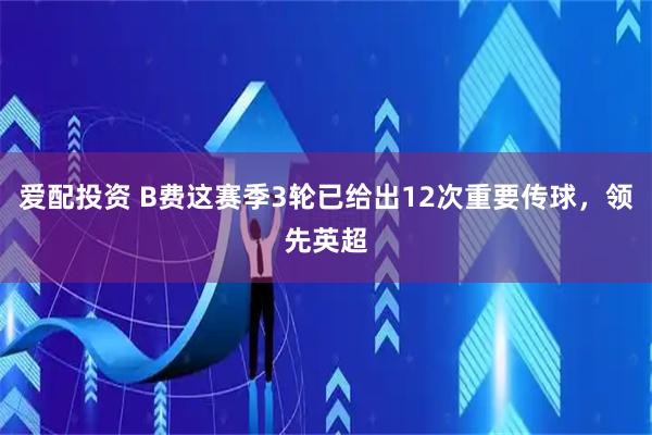 爱配投资 B费这赛季3轮已给出12次重要传球，领先英超