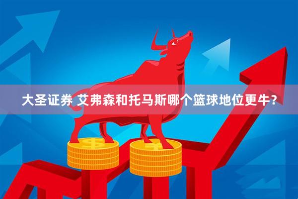 大圣证券 艾弗森和托马斯哪个篮球地位更牛？