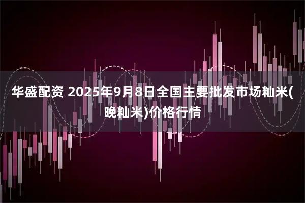 华盛配资 2025年9月8日全国主要批发市场籼米(晚籼米)价格行情