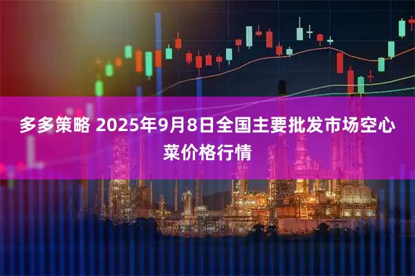 多多策略 2025年9月8日全国主要批发市场空心菜价格行情