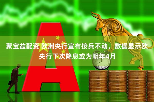 聚宝盆配资 欧洲央行宣布按兵不动，数据显示欧央行下次降息或为明年4月