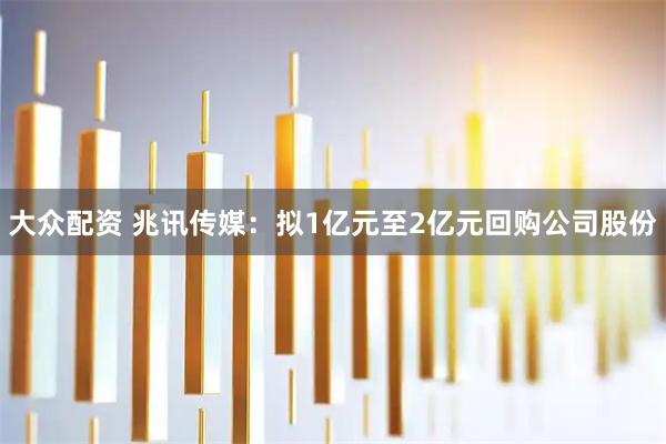 大众配资 兆讯传媒：拟1亿元至2亿元回购公司股份
