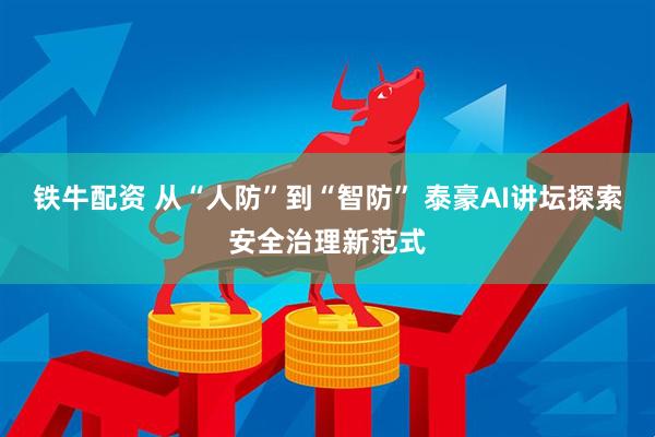 铁牛配资 从“人防”到“智防” 泰豪AI讲坛探索安全治理新范式