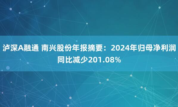 泸深A融通 南兴股份年报摘要：2024年归母净利润同比减少201.08%