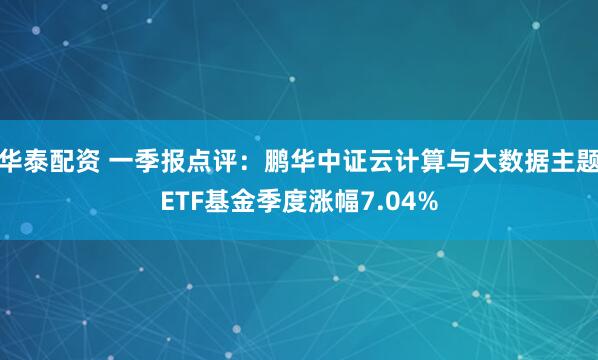 华泰配资 一季报点评：鹏华中证云计算与大数据主题ETF基金季度涨幅7.04%