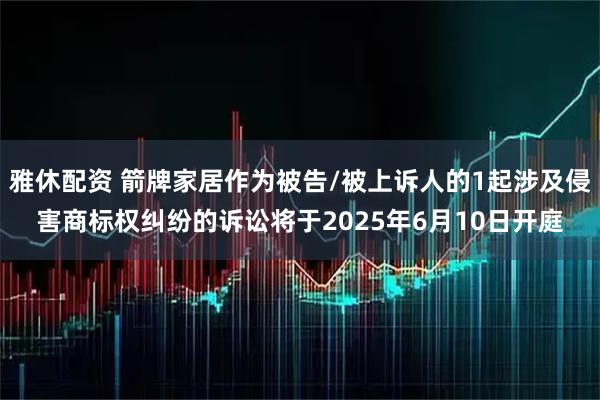 雅休配资 箭牌家居作为被告/被上诉人的1起涉及侵害商标权纠纷的诉讼将于2025年6月10日开庭