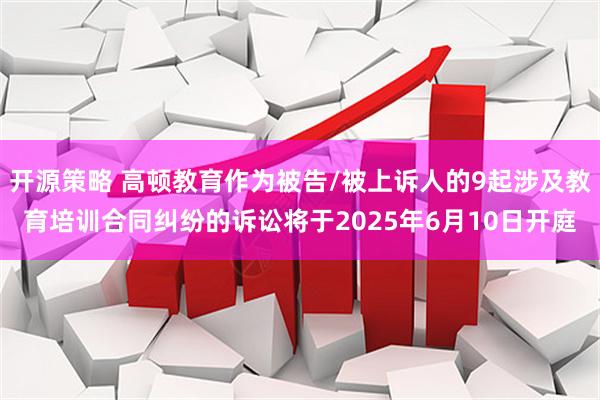 开源策略 高顿教育作为被告/被上诉人的9起涉及教育培训合同纠纷的诉讼将于2025年6月10日开庭
