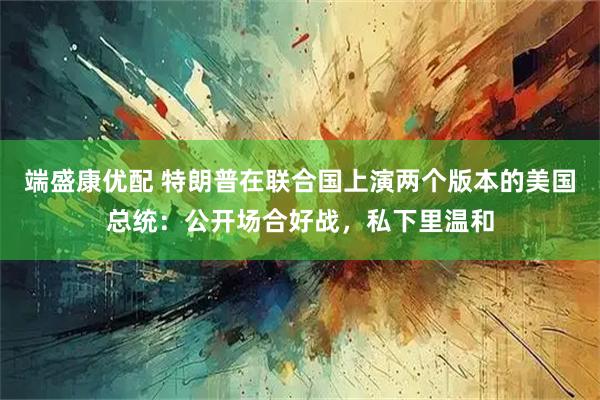 端盛康优配 特朗普在联合国上演两个版本的美国总统：公开场合好战，私下里温和