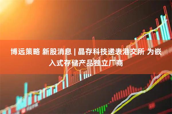 博远策略 新股消息 | 晶存科技递表港交所 为嵌入式存储产品独立厂商