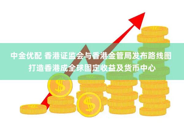 中金优配 香港证监会与香港金管局发布路线图 打造香港成全球固定收益及货币中心