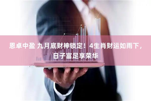 恩卓中盈 九月底财神锁定！4生肖财运如雨下，日子富足享荣华