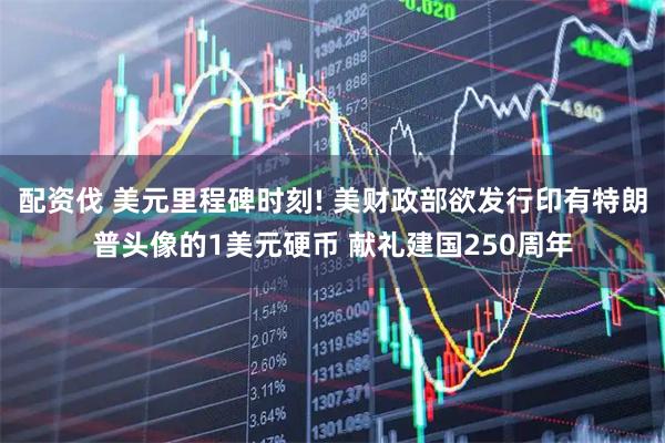 配资伐 美元里程碑时刻! 美财政部欲发行印有特朗普头像的1美元硬币 献礼建国250周年