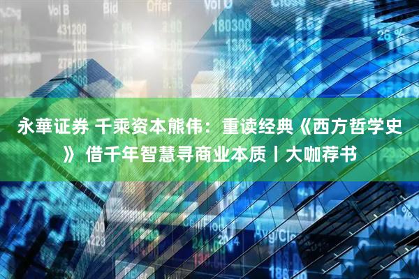 永華证券 千乘资本熊伟：重读经典《西方哲学史》 借千年智慧寻商业本质丨大咖荐书