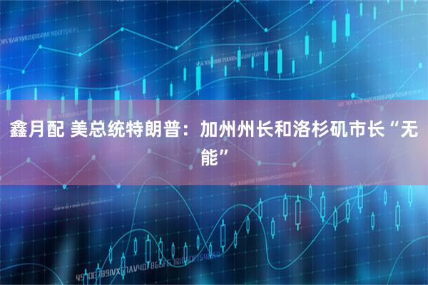 鑫月配 美总统特朗普：加州州长和洛杉矶市长“无能”