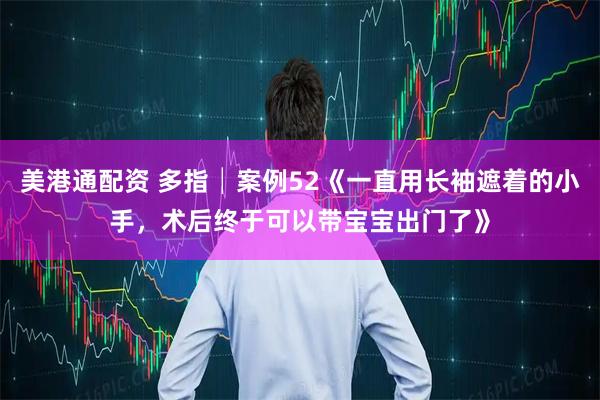 美港通配资 多指│案例52《一直用长袖遮着的小手，术后终于可以带宝宝出门了》