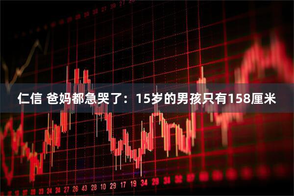 仁信 爸妈都急哭了：15岁的男孩只有158厘米
