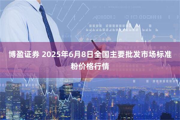 博盈证券 2025年6月8日全国主要批发市场标准粉价格行情