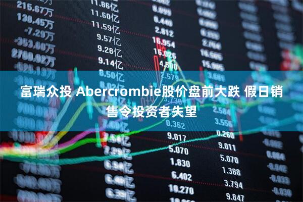 富瑞众投 Abercrombie股价盘前大跌 假日销售令投资者失望