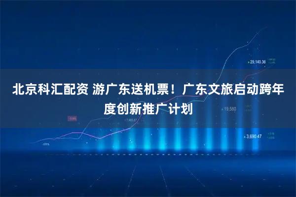 北京科汇配资 游广东送机票！广东文旅启动跨年度创新推广计划