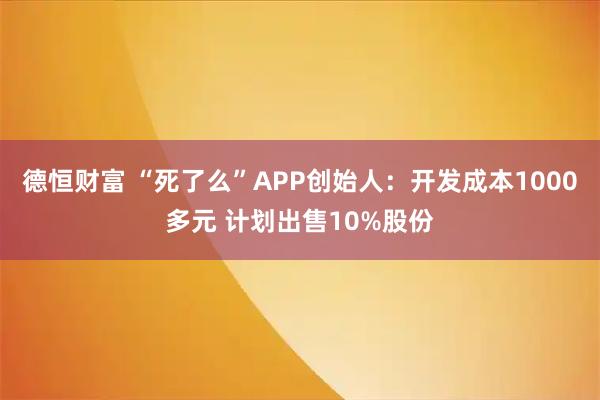 德恒财富 “死了么”APP创始人：开发成本1000多元 计划出售10%股份