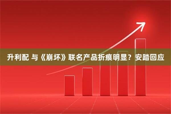 升利配 与《崩坏》联名产品折痕明显？安踏回应