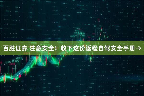百胜证券 注意安全！收下这份返程自驾安全手册→