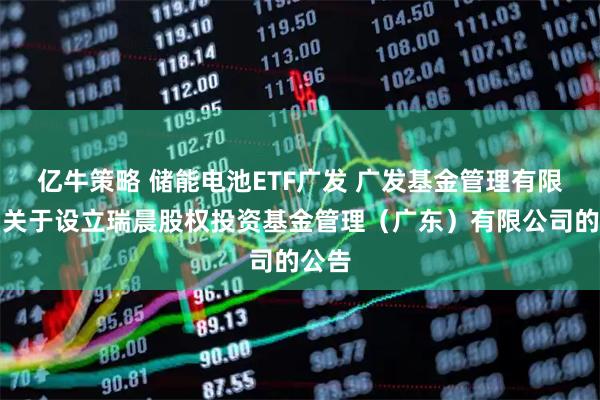 亿牛策略 储能电池ETF广发 广发基金管理有限公司关于设立瑞晨股权投资基金管理（广东）有限公司的公告