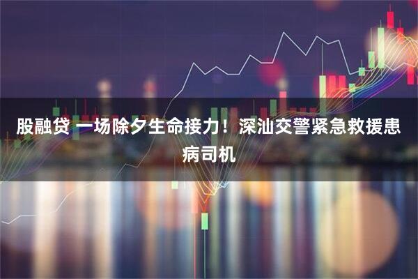 股融贷 一场除夕生命接力！深汕交警紧急救援患病司机