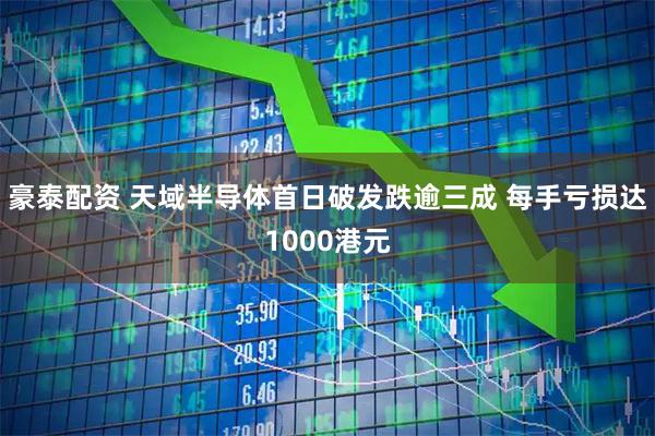 豪泰配资 天域半导体首日破发跌逾三成 每手亏损达1000港元