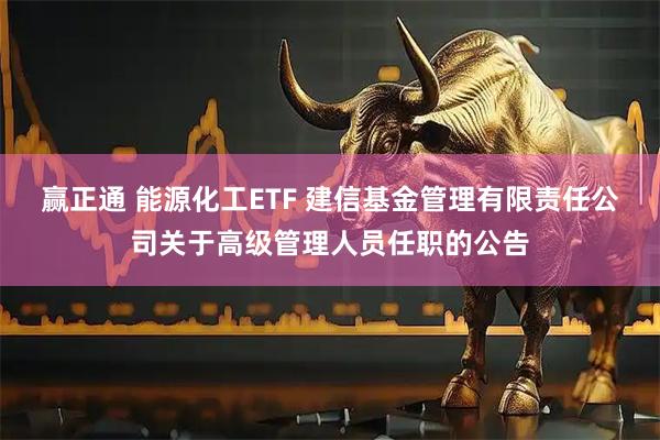 赢正通 能源化工ETF 建信基金管理有限责任公司关于高级管理人员任职的公告