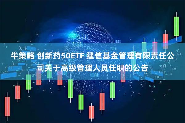 牛策略 创新药50ETF 建信基金管理有限责任公司关于高级管理人员任职的公告