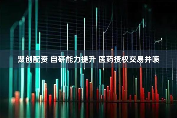 聚创配资 自研能力提升 医药授权交易井喷
