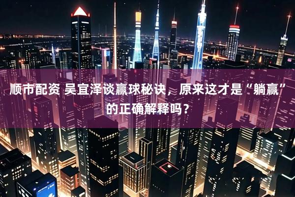 顺市配资 吴宜泽谈赢球秘诀，原来这才是“躺赢”的正确解释吗？