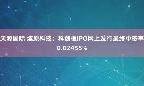 天源国际 燧原科技：科创板IPO网上发行最终中签率0.02455%